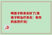 喝孢子粉鼻炎好了(用孢子粉治疗鼻炎：有效的自然疗法)
