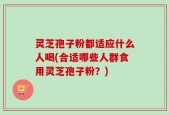 灵芝孢子粉都适应什么人喝(合适哪些人群食用灵芝孢子粉？)