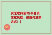 灵芝歌抖音号(抖音灵芝歌风靡，健康传递新方式！)