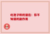 吃孢子粉的潜在：你不知道的副作用