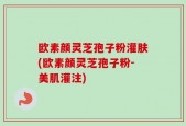 欧素颜灵芝孢子粉灌肤(欧素颜灵芝孢子粉-美肌灌注)