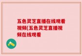 五色灵芝直播在线观看视频(五色灵芝直播视频在线观看