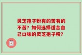 灵芝孢子粉有的苦有的不苦？如何选择适合自己口味的灵芝孢子粉？