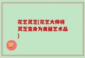 花艺灵芝(花艺大师将灵芝变身为美丽艺术品)