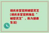 胡庆余堂官网破壁灵芝(胡庆余堂官网推出“破壁灵芝”，助力健康生活)