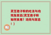 灵芝孢子粉的吃法与功效及禁忌(灵芝孢子粉如何食用？功效与禁忌！)