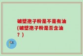 破壁孢子粉是不是有油(破壁孢子粉是否含油？)