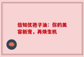 倍知优孢子油：你的美容新宠，再焕生机