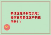 綦江区孢子粉怎么吃(如何食用綦江区产的孢子粉？)