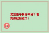 灵芝孢子粉好不好？看完你就知道了！