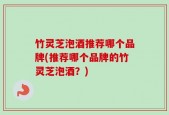 竹灵芝泡酒推荐哪个品牌(推荐哪个品牌的竹灵芝泡酒？)