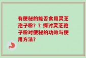 有便秘的能否食用灵芝孢子粉？？探讨灵芝孢子粉对便秘的功效与使用方法？
