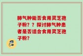 肺气肿能否食用灵芝孢子粉？？探讨肺气肿患者是否适合食用灵芝孢子粉？