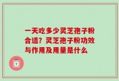 一天吃多少灵芝孢子粉合适？灵芝孢子粉功效与作用及用量是什么