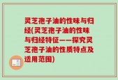 灵芝孢子油的性味与归经(灵芝孢子油的性味与归经特征——探究灵芝孢子油的性质特点及适用范围)