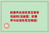 欧春秀白池花灵芝尊享洗面奶(洁面霜：欧春秀与白池花灵芝相遇)