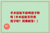 手术后能不能喝孢子粉呀 (手术后能否饮用孢子粉？简要解答！)