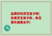 品质好的灵芝孢子粉(优质灵芝孢子粉，助您提升健康水平)