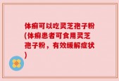 体癣可以吃灵芝孢子粉(体癣患者可食用灵芝孢子粉，有效缓解症状)