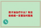 孢子油治疗什么？有这些疾病一定要及时服用