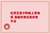 吃灵芝孢子粉晚上胃难受 是副作用还是食用不当