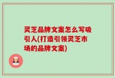 灵芝品牌文案怎么写吸引人(打造引领灵芝市场的品牌文案)