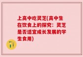 上高中吃灵芝(高中生在饮食上的探究：灵芝是否适宜成长发展的学生食用)