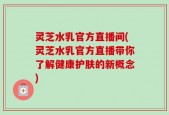 灵芝水乳官方直播间(灵芝水乳官方直播带你了解健康护肤的新概念)