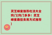 灵芝蜂蜜推荐吃法大全窍门(窍门多多！灵芝蜂蜜最佳食用方式推荐)