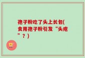 孢子粉吃了头上长包(食用孢子粉引发“头疮”？)