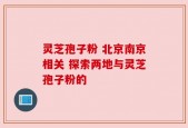 灵芝孢子粉 北京南京相关 探索两地与灵芝孢子粉的