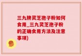 三九牌灵芝孢子粉如何食用_三九灵芝孢子粉的正确食用方法及注意事项)