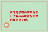 灵芝孢子粉药监局标志？了解药品监管标志中的灵芝孢子粉？