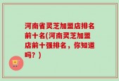 河南省灵芝加盟店排名前十名(河南灵芝加盟店前十强排名，你知道吗？)