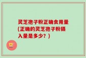 灵芝孢子粉正确食用量(正确的灵芝孢子粉摄入量是多少？)