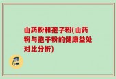 山药粉和孢子粉(山药粉与孢子粉的健康益处对比分析)