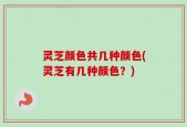 灵芝颜色共几种颜色(灵芝有几种颜色？)