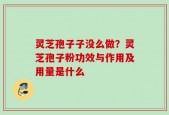 灵芝孢子子没么做？灵芝孢子粉功效与作用及用量是什么