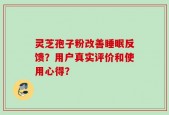 灵芝孢子粉改善睡眠反馈？用户真实评价和使用心得？