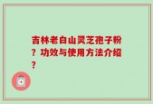 吉林老白山灵芝孢子粉？功效与使用方法介绍？