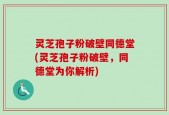 灵芝孢子粉破壁同德堂(灵芝孢子粉破壁，同德堂为你解析)