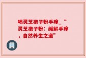 喝灵芝孢子粉手痒_“灵芝孢子粉：缓解手痒，自然养生之道”