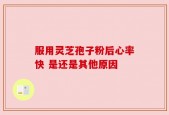 服用灵芝孢子粉后心率快 是还是其他原因