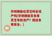 孕初期能吃灵芝吗会流产吗(孕初期能否食用灵芝导致流产？简述食用安全。)