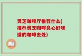 灵芝咖啡厅推荐什么(推荐灵芝咖啡良心好味道的咖啡去处)
