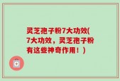 灵芝孢子粉7大功效(7大功效，灵芝孢子粉有这些神奇作用！)
