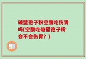 破壁孢子粉空腹吃伤胃吗(空腹吃破壁孢子粉会不会伤胃？)