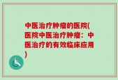 中医治疗肿瘤的医院(医院中医治疗肿瘤：中医治疗的有效临床应用)