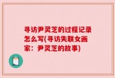寻访尹灵芝的过程记录怎么写(寻访失联女画家：尹灵芝的故事)