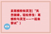 卖葛根粉和灵芝(“天然健康，轻松养生：葛根粉与灵芝——一起来尝试”)